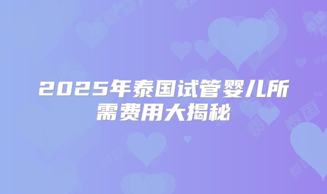 2025年泰国试管婴儿所需费用大揭秘
