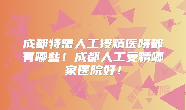 成都特需人工授精医院都有哪些!成都人工受精哪家医院好!