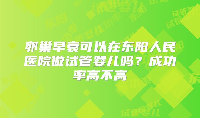 卵巢早衰可以在东阳人民医院做试管婴儿吗？成功率高不高