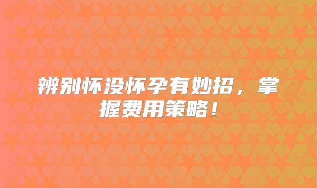 辨别怀没怀孕有妙招，掌握费用策略！