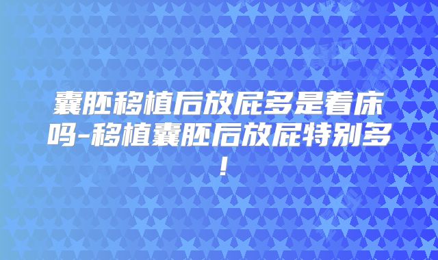 囊胚移植后放屁多是着床吗-移植囊胚后放屁特别多!