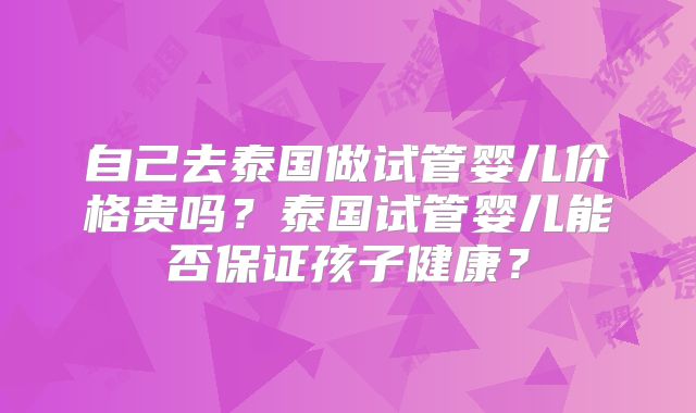 自己去泰国做试管婴儿价格贵吗？泰国试管婴儿能否保证孩子健康？