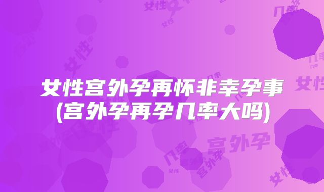 女性宫外孕再怀非幸孕事(宫外孕再孕几率大吗)