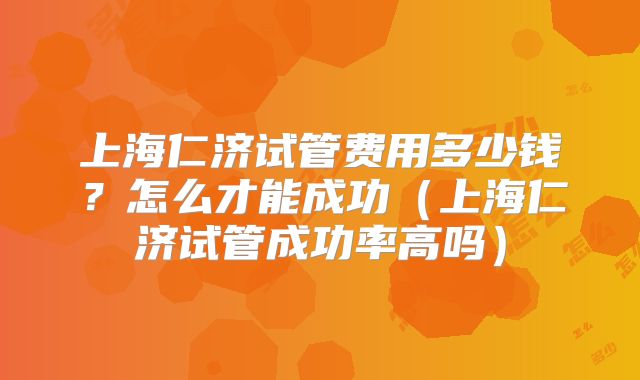 上海仁济试管费用多少钱？怎么才能成功（上海仁济试管成功率高吗）