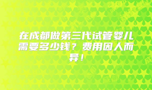 在成都做第三代试管婴儿需要多少钱?费用因人而异!