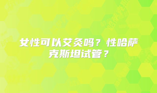 女性可以艾灸吗？性哈萨克斯坦试管？