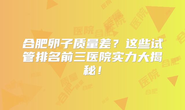 合肥卵子质量差？这些试管排名前三医院实力大揭秘！