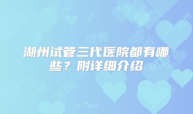 湖州试管三代医院都有哪些？附详细介绍