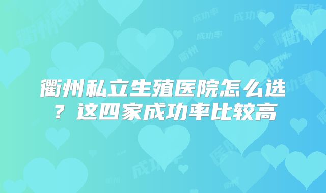 衢州私立生殖医院怎么选？这四家成功率比较高