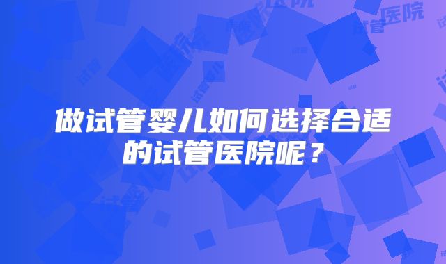 做试管婴儿如何选择合适的试管医院呢？