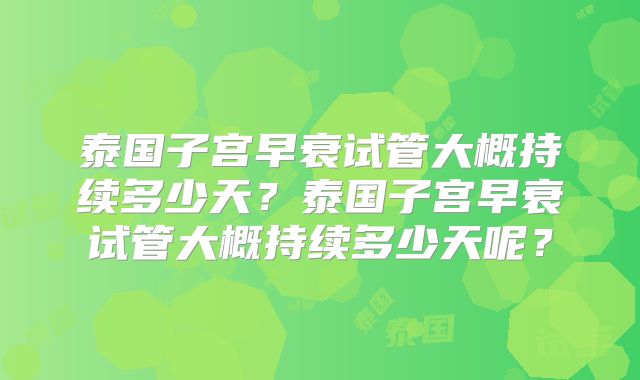 泰国子宫早衰试管大概持续多少天？泰国子宫早衰试管大概持续多少天呢？