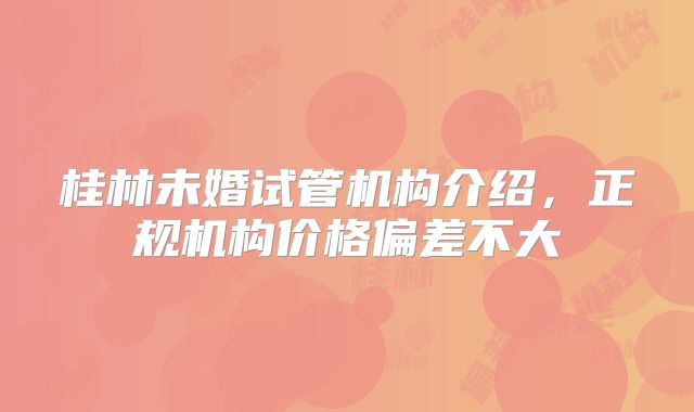 桂林未婚试管机构介绍，正规机构价格偏差不大