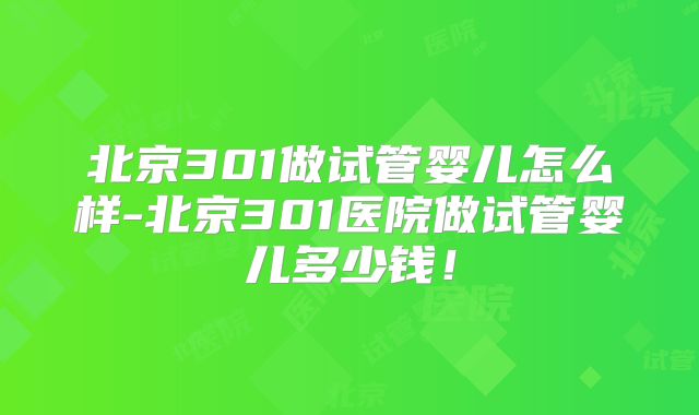 北京301做试管婴儿怎么样-北京301医院做试管婴儿多少钱！