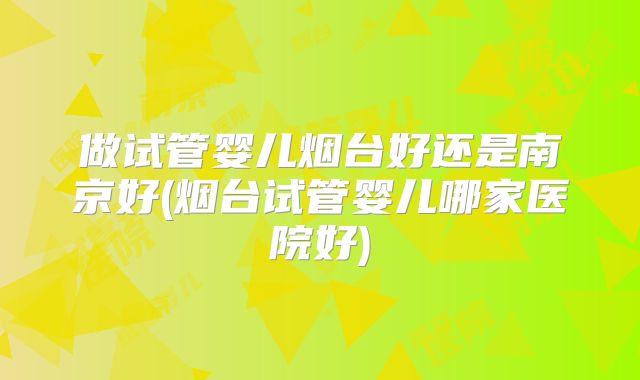 做试管婴儿烟台好还是南京好(烟台试管婴儿哪家医院好)