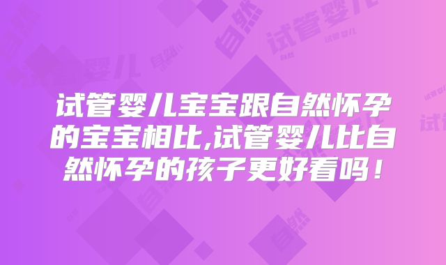 试管婴儿宝宝跟自然怀孕的宝宝相比,试管婴儿比自然怀孕的孩子更好看吗！