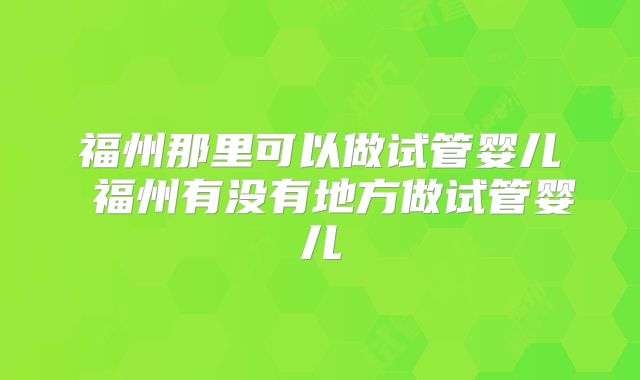 福州那里可以做试管婴儿 福州有没有地方做试管婴儿