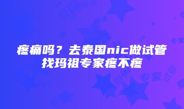 疼痛吗？去泰国nic做试管找玛祖专家疼不疼