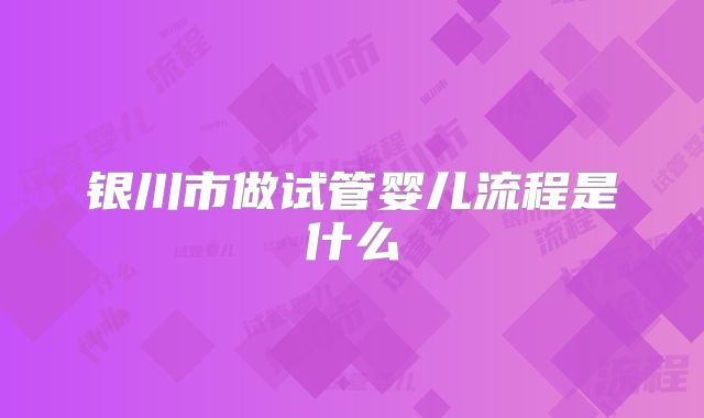 银川市做试管婴儿流程是什么