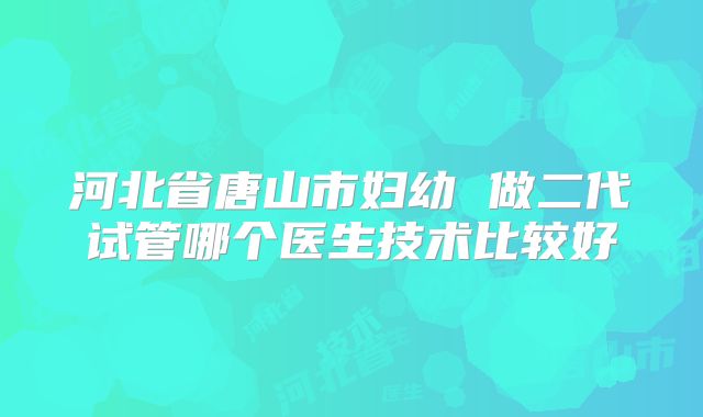 河北省唐山市妇幼 做二代试管哪个医生技术比较好