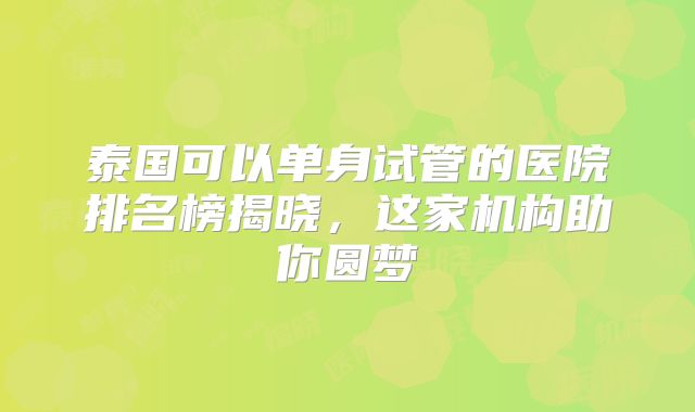 泰国可以单身试管的医院排名榜揭晓，这家机构助你圆梦