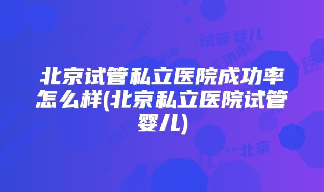 北京试管私立医院成功率怎么样(北京私立医院试管婴儿)