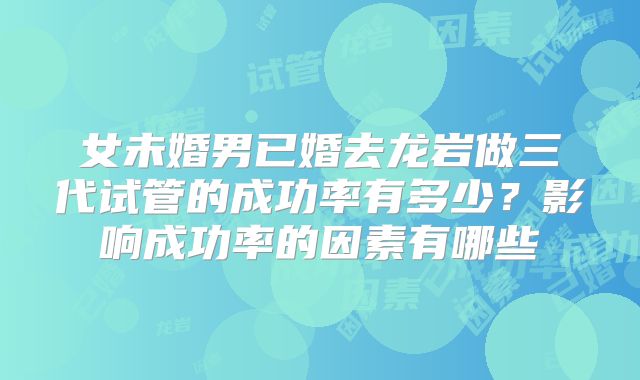 女未婚男已婚去龙岩做三代试管的成功率有多少?影响成功率的因素有哪些