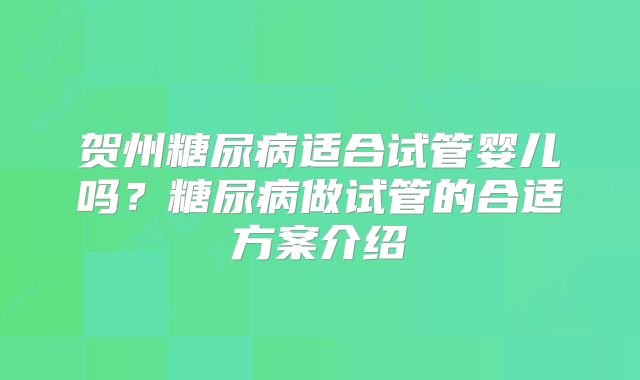 贺州糖尿病适合试管婴儿吗?糖尿病做试管的合适方案介绍