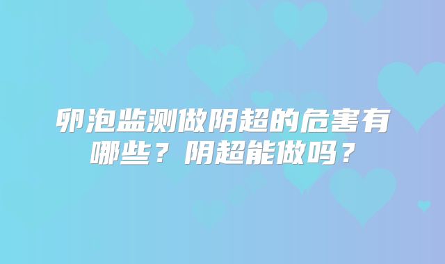 卵泡监测做阴超的危害有哪些？阴超能做吗？