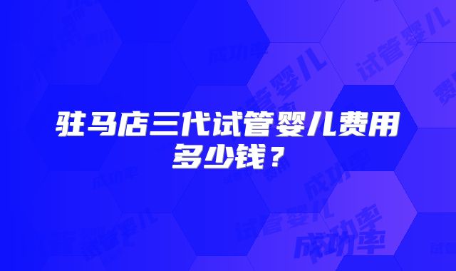 驻马店三代试管婴儿费用多少钱？