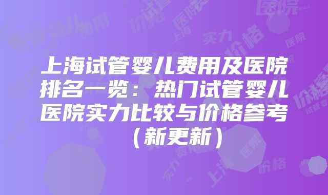 上海试管婴儿费用及医院排名一览:热门试管婴儿医院实力比较与价格参考(新更新)