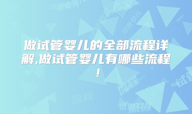 做试管婴儿的全部流程详解,做试管婴儿有哪些流程！