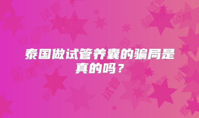 泰国做试管养囊的骗局是真的吗?
