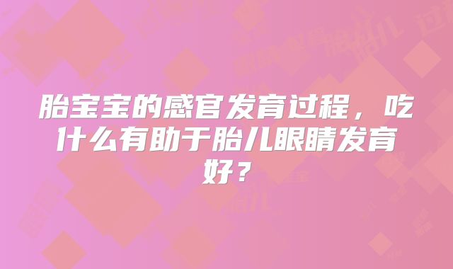 胎宝宝的感官发育过程，吃什么有助于胎儿眼睛发育好？