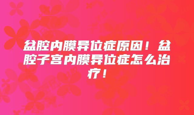 盆腔内膜异位症原因!盆腔子宫内膜异位症怎么治疗!