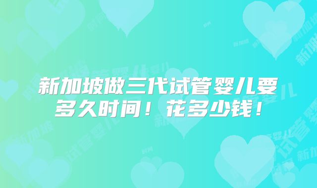 新加坡做三代试管婴儿要多久时间!花多少钱!