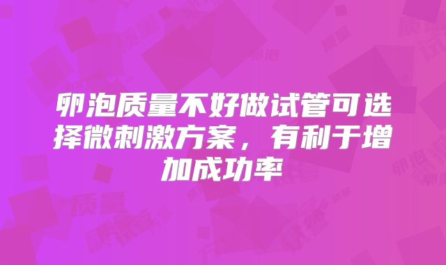 卵泡质量不好做试管可选择微刺激方案，有利于增加成功率