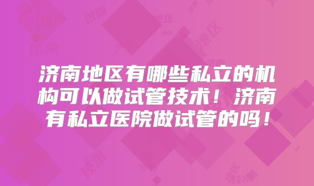 济南地区有哪些私立的机构可以做试管技术！济南有私立医院做试管的吗！