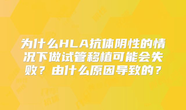 为什么HLA抗体阴性的情况下做试管移植可能会失败?由什么原因导致的?