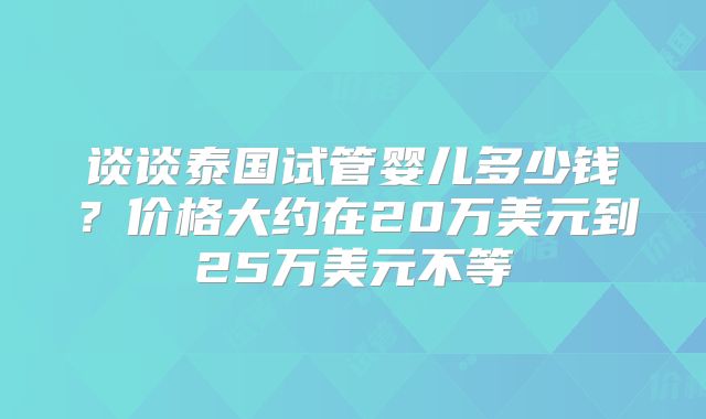 谈谈泰国试管婴儿多少钱?价格大约在20万美元到25万美元不等
