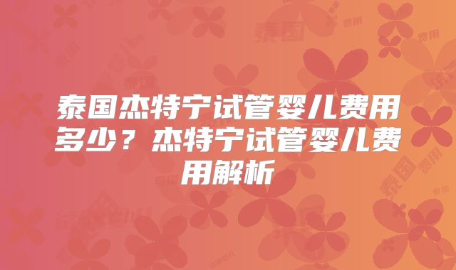 泰国杰特宁试管婴儿费用多少？杰特宁试管婴儿费用解析