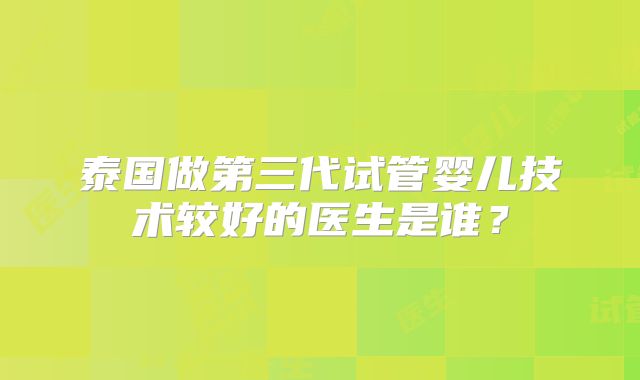 泰国做第三代试管婴儿技术较好的医生是谁？