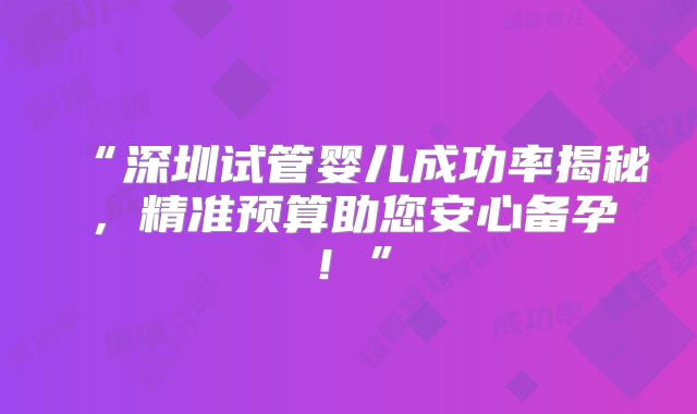 “深圳试管婴儿成功率揭秘,精准预算助您安心备孕!”