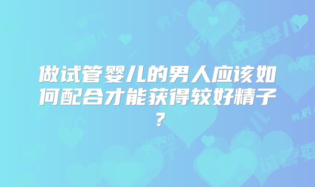 做试管婴儿的男人应该如何配合才能获得较好精子？