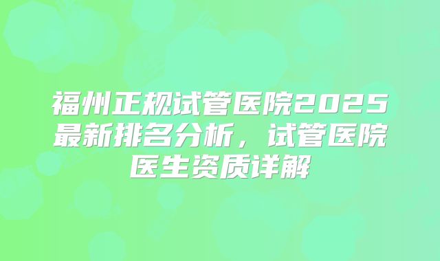 福州正规试管医院2025最新排名分析,试管医院医生资质详解