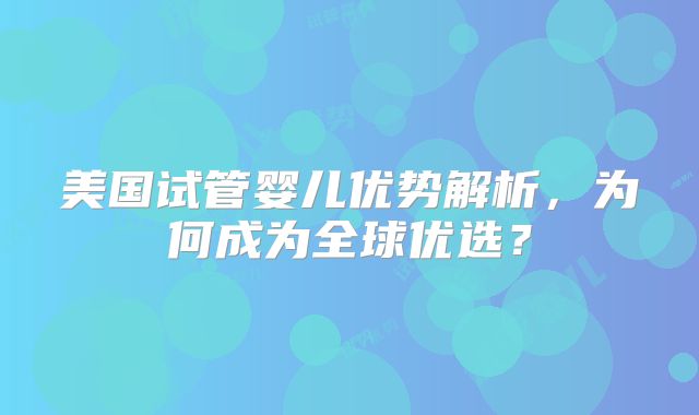 美国试管婴儿优势解析,为何成为全球优选?