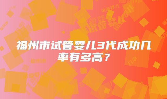 福州市试管婴儿3代成功几率有多高?