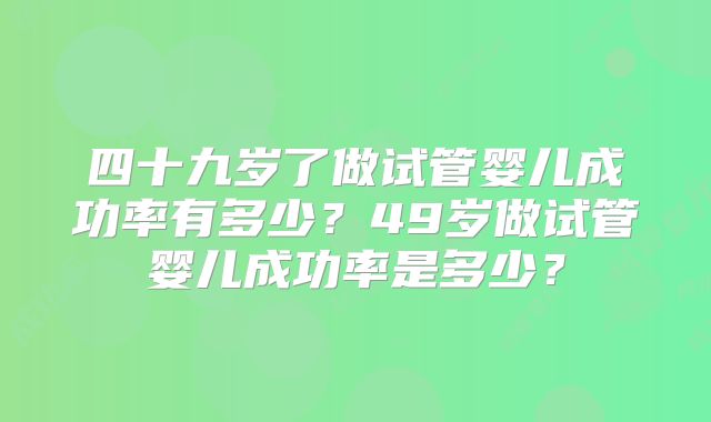 四十九岁了做试管婴儿成功率有多少？49岁做试管婴儿成功率是多少？