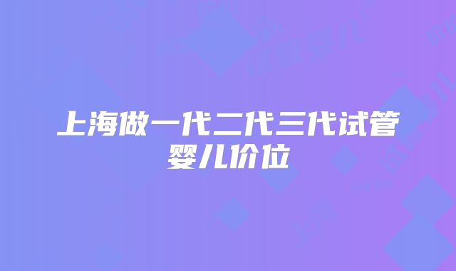 上海做一代二代三代试管婴儿价位