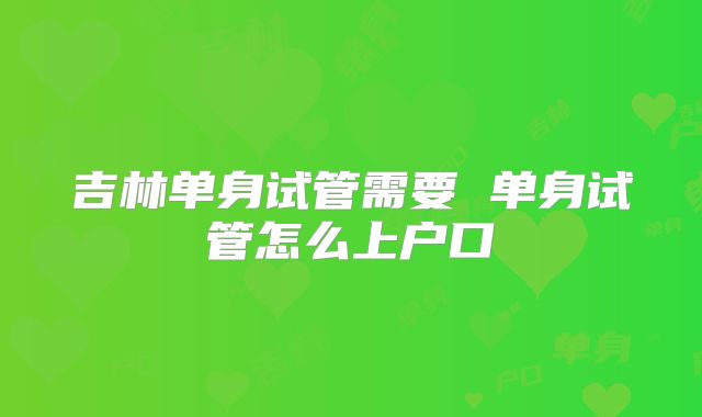 吉林单身试管需要 单身试管怎么上户口