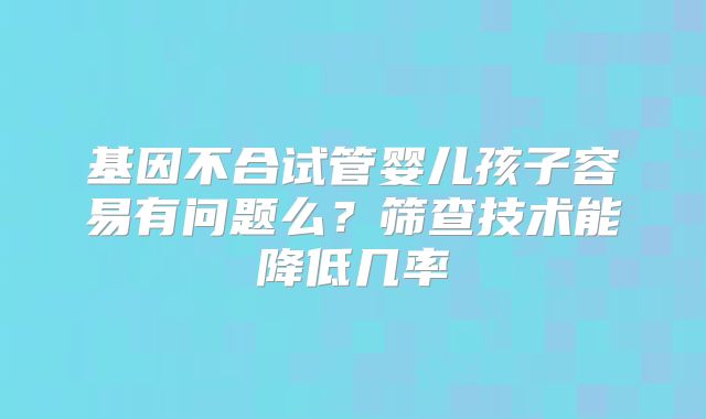 基因不合试管婴儿孩子容易有问题么?筛查技术能降低几率